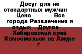 Досуг для не стандартных мужчин!!! › Цена ­ 5 000 - Все города Развлечения и отдых » Другое   . Хабаровский край,Комсомольск-на-Амуре г.